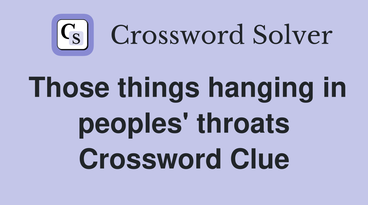 Those things hanging in peoples' throats Crossword Clue