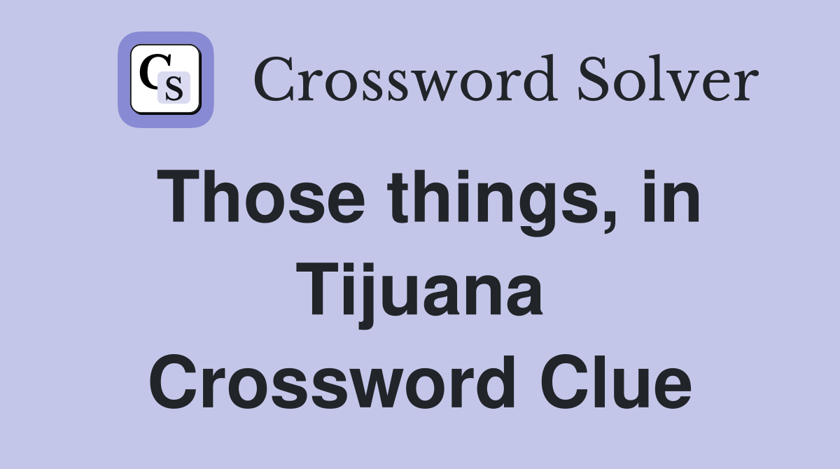 Those things, in Tijuana Crossword Clue