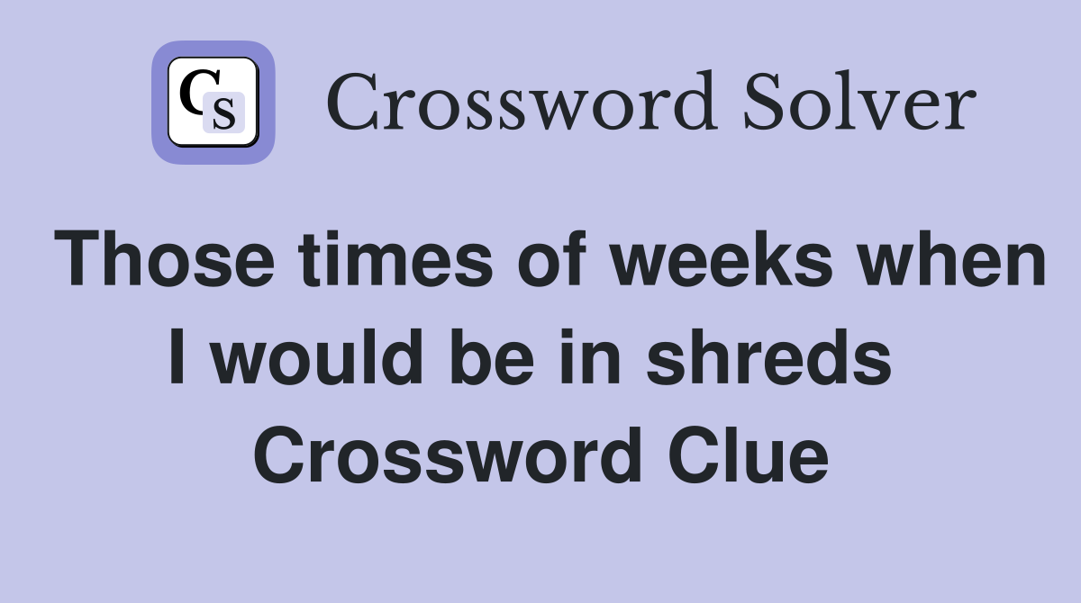 Those times of weeks when I would be in shreds  Crossword Clue