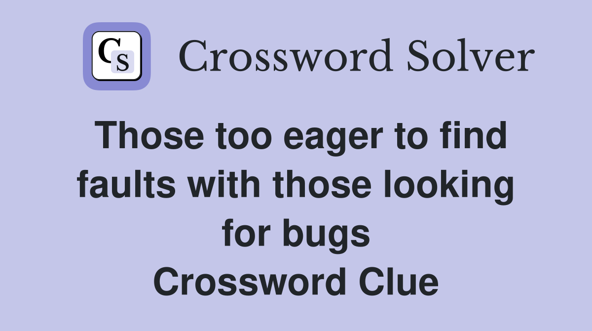 Those too eager to find faults with those looking for bugs Crossword Clue