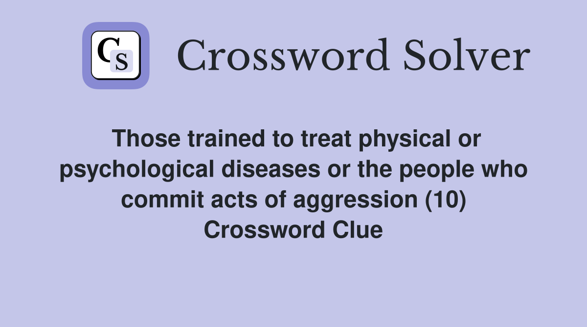 Those trained to treat physical or psychological diseases or the people who commit acts of aggression (10) Crossword Clue