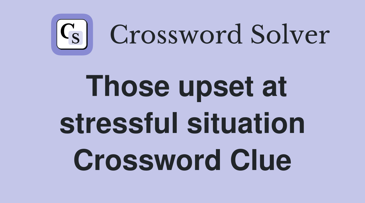 Those upset at stressful situation Crossword Clue