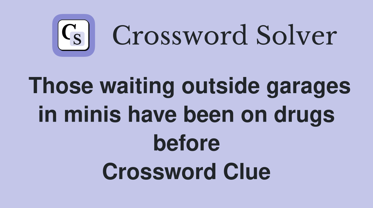 Those waiting outside garages in minis have been on drugs before Crossword Clue