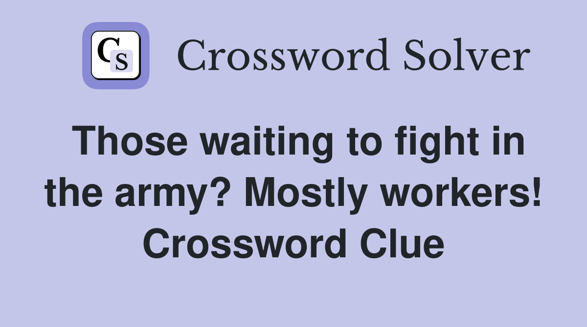 Those waiting to fight in the army? Mostly workers! Crossword Clue