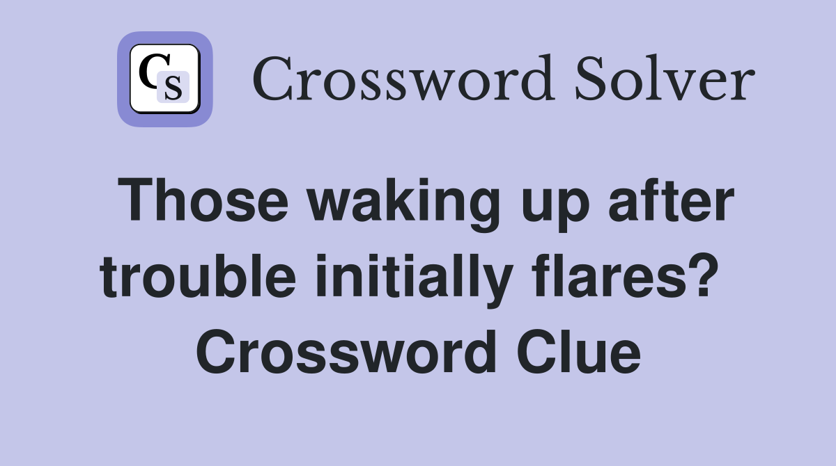 Those waking up after trouble initially flares?  Crossword Clue