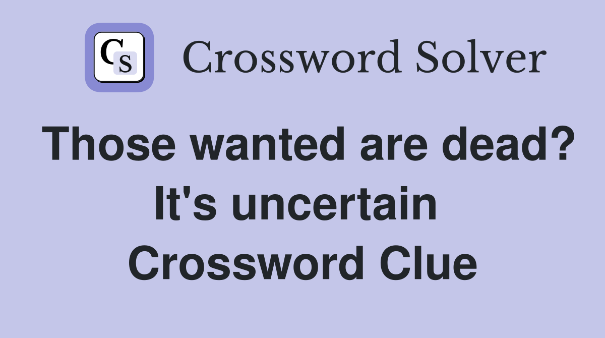 Those wanted are dead? It's uncertain  Crossword Clue