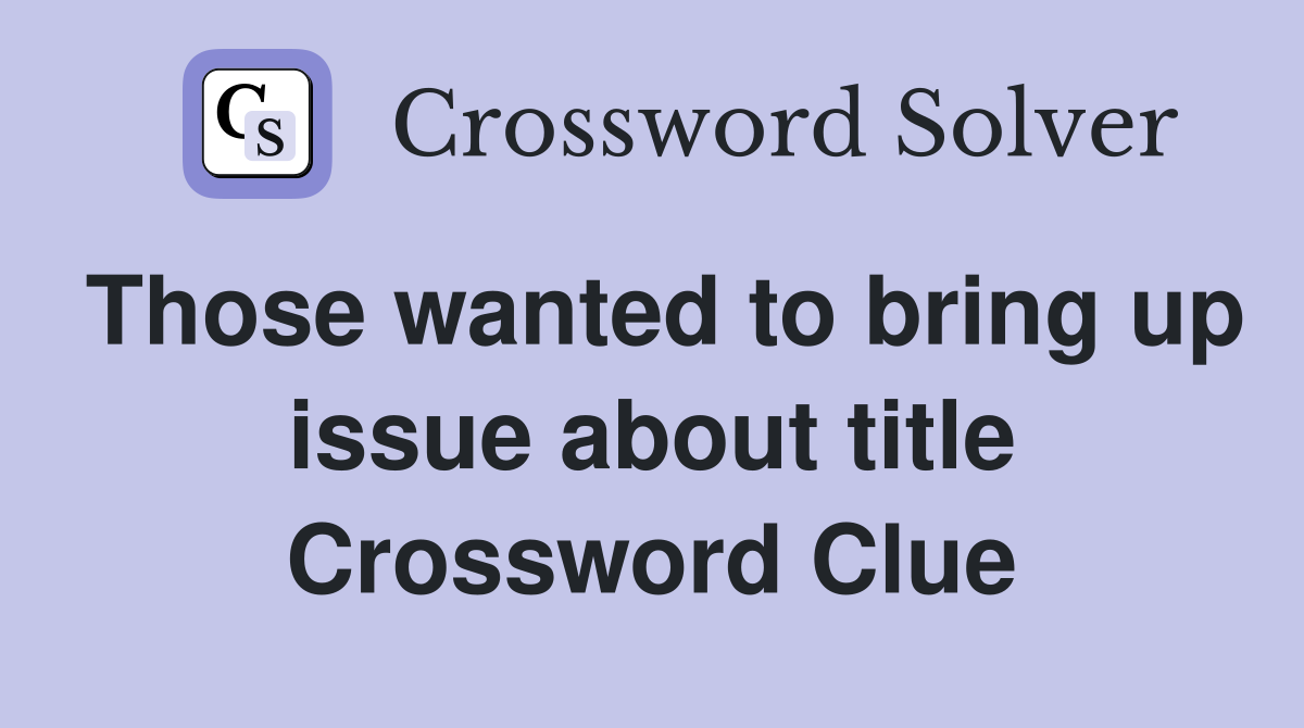Those wanted to bring up issue about title Crossword Clue