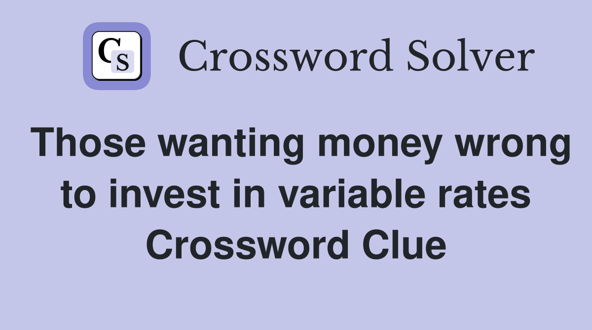 Those wanting money wrong to invest in variable rates Crossword Clue