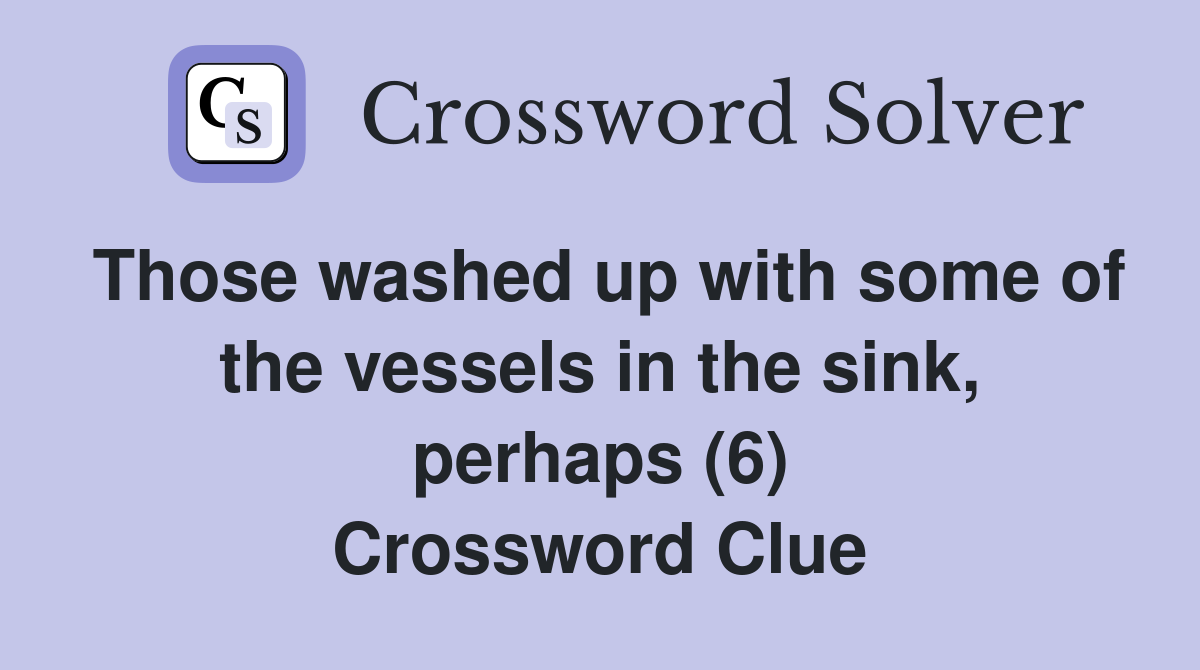 Those washed up with some of the vessels in the sink, perhaps (6) Crossword Clue