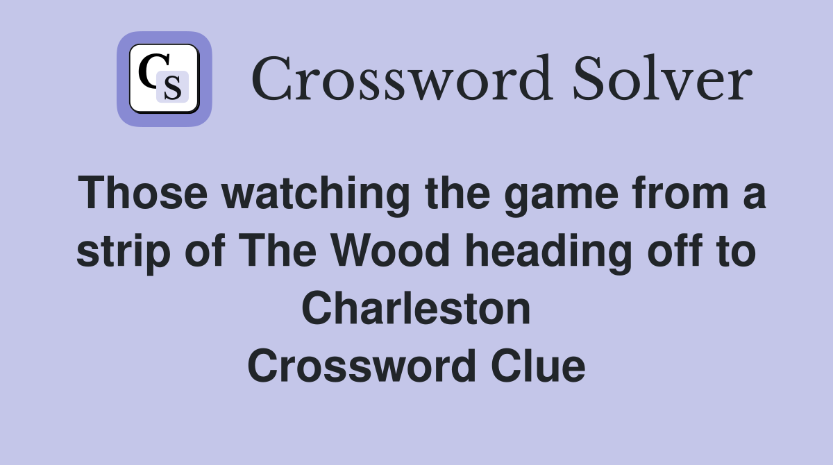 Those watching the game from a strip of The Wood heading off to Charleston Crossword Clue