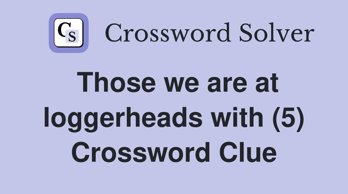 Those we are at loggerheads with (5) Crossword Clue