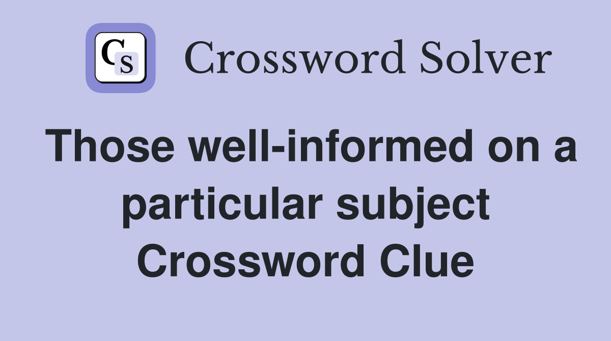 Those well-informed on a particular subject Crossword Clue
