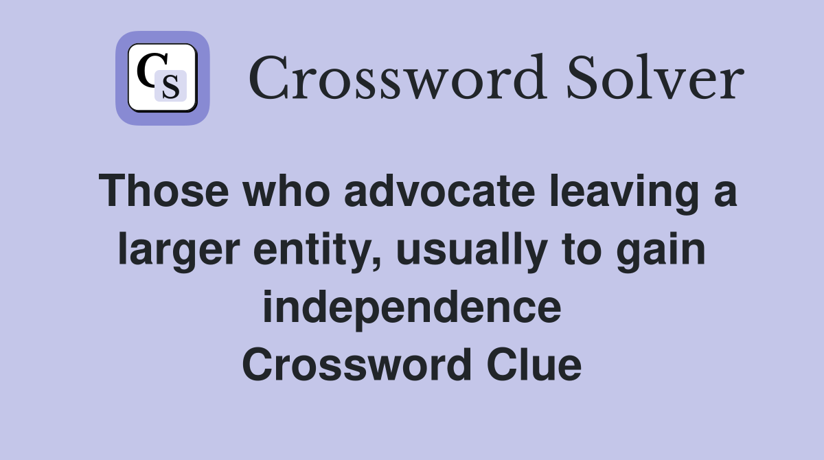 Those who advocate leaving a larger entity, usually to gain independence Crossword Clue