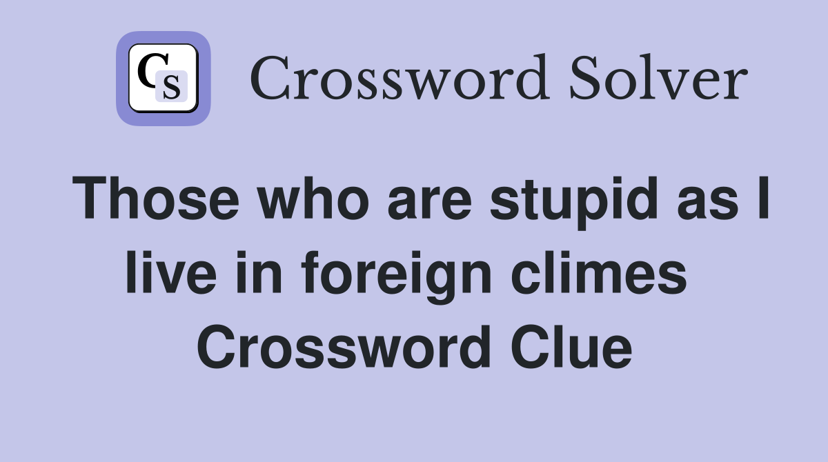 Those who are stupid as I live in foreign climes  Crossword Clue