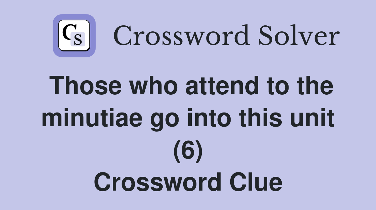 Those who attend to the minutiae go into this unit (6) Crossword Clue