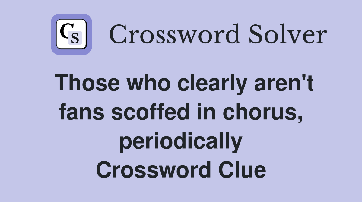 Those who clearly aren't fans scoffed in chorus, periodically Crossword Clue