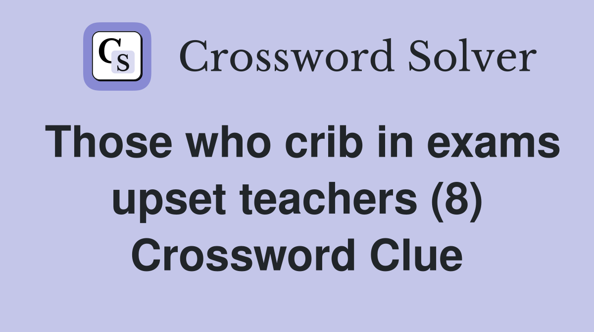 Those who crib in exams upset teachers (8) Crossword Clue