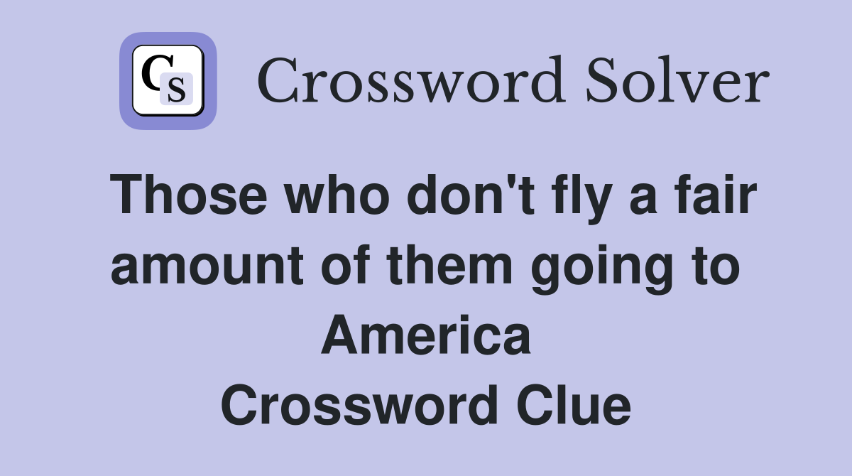 Those who don't fly a fair amount of them going to America Crossword Clue