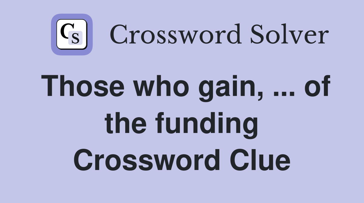 Those who gain, ... of the funding Crossword Clue