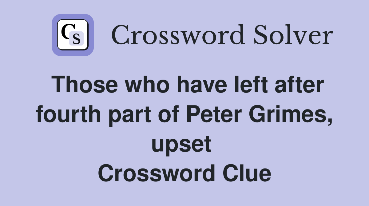 Those who have left after fourth part of Peter Grimes, upset  Crossword Clue