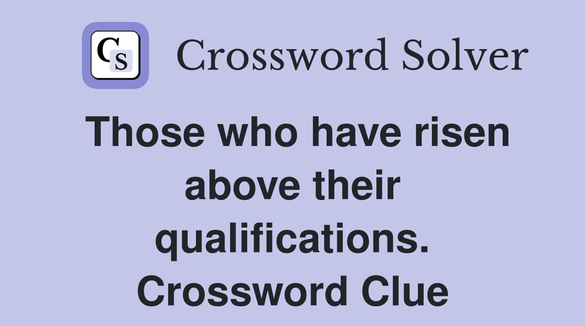 Those who have risen above their qualifications. Crossword Clue