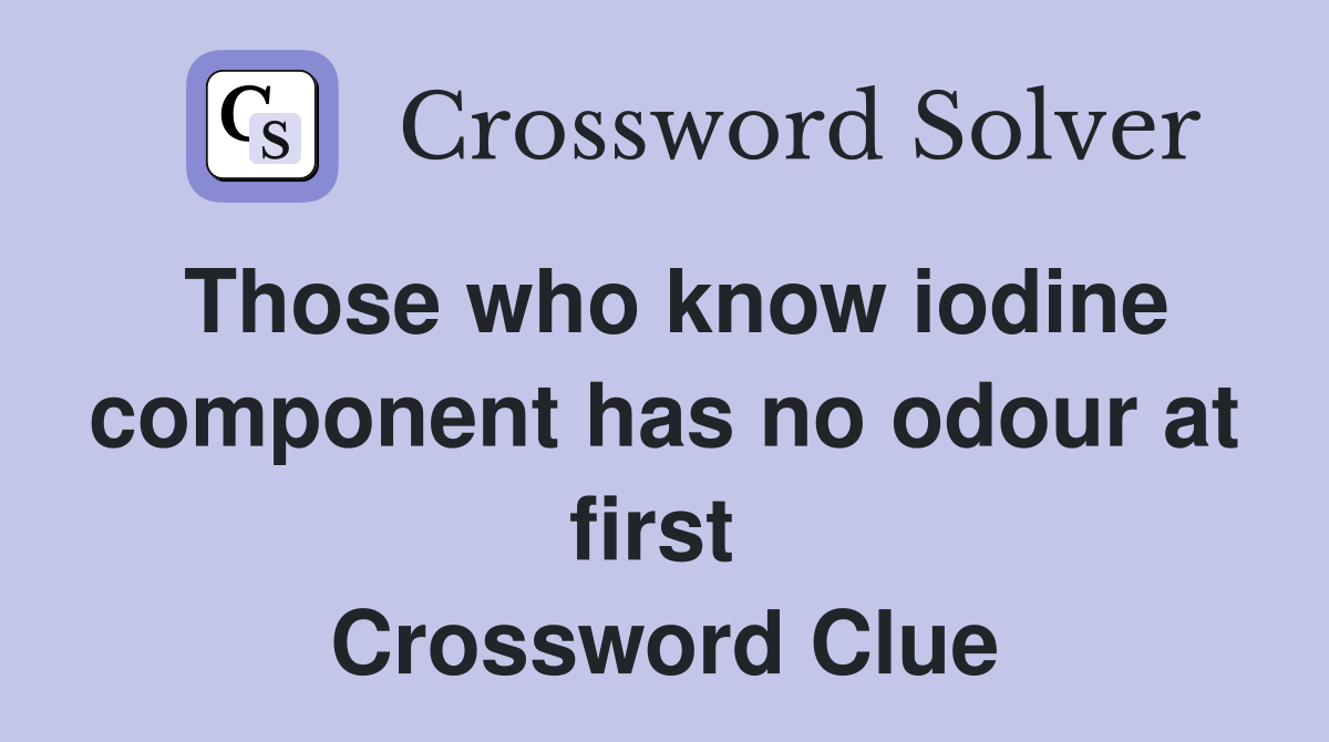 Those who know iodine component has no odour at first  Crossword Clue
