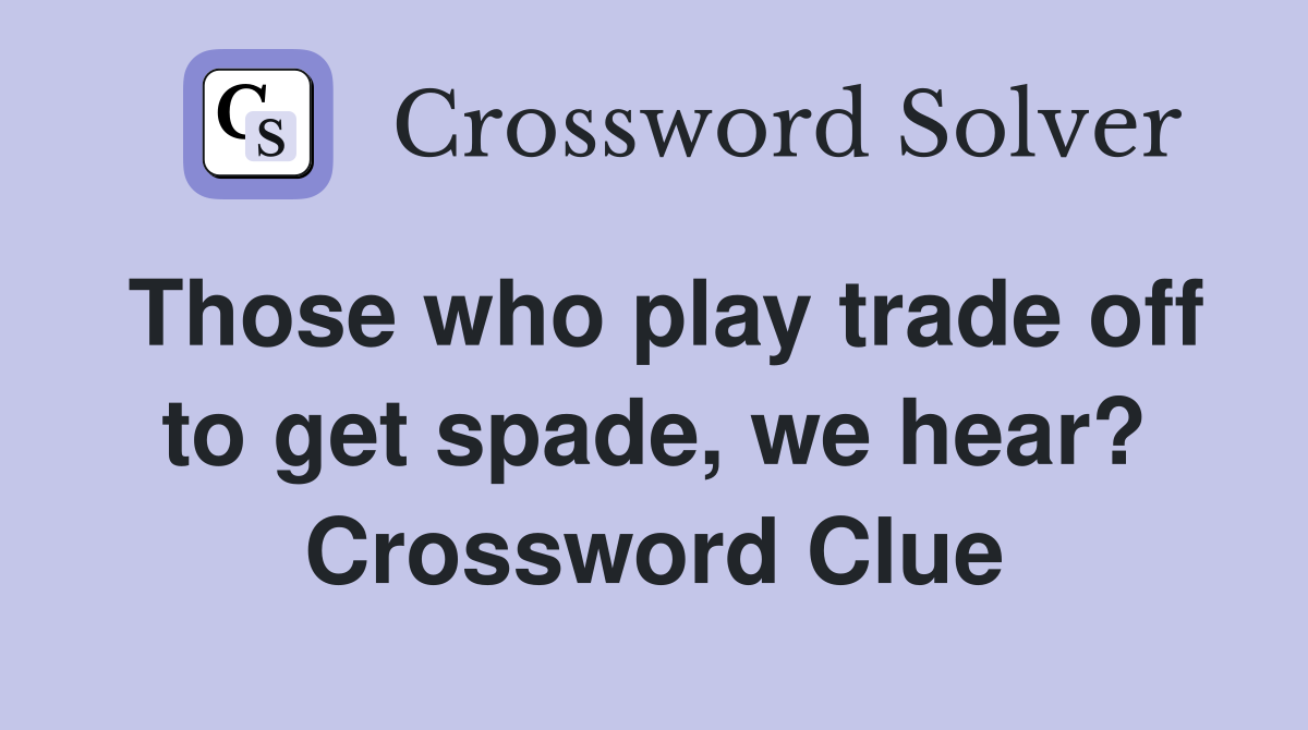 Those who play trade off to get spade, we hear? Crossword Clue