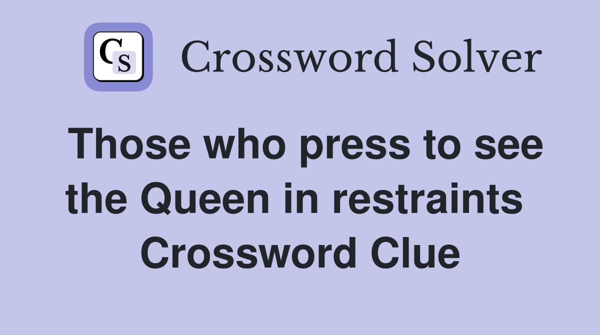 Those who press to see the Queen in restraints  Crossword Clue