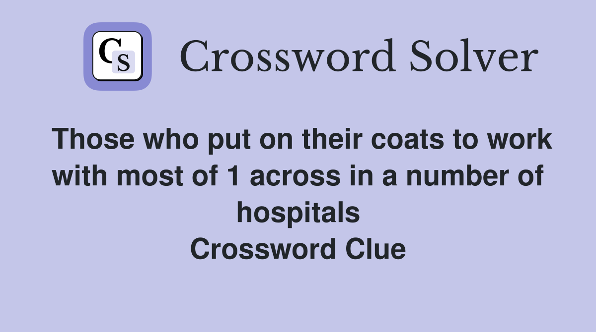 Those who put on their coats to work with most of 1 across in a number of hospitals Crossword Clue