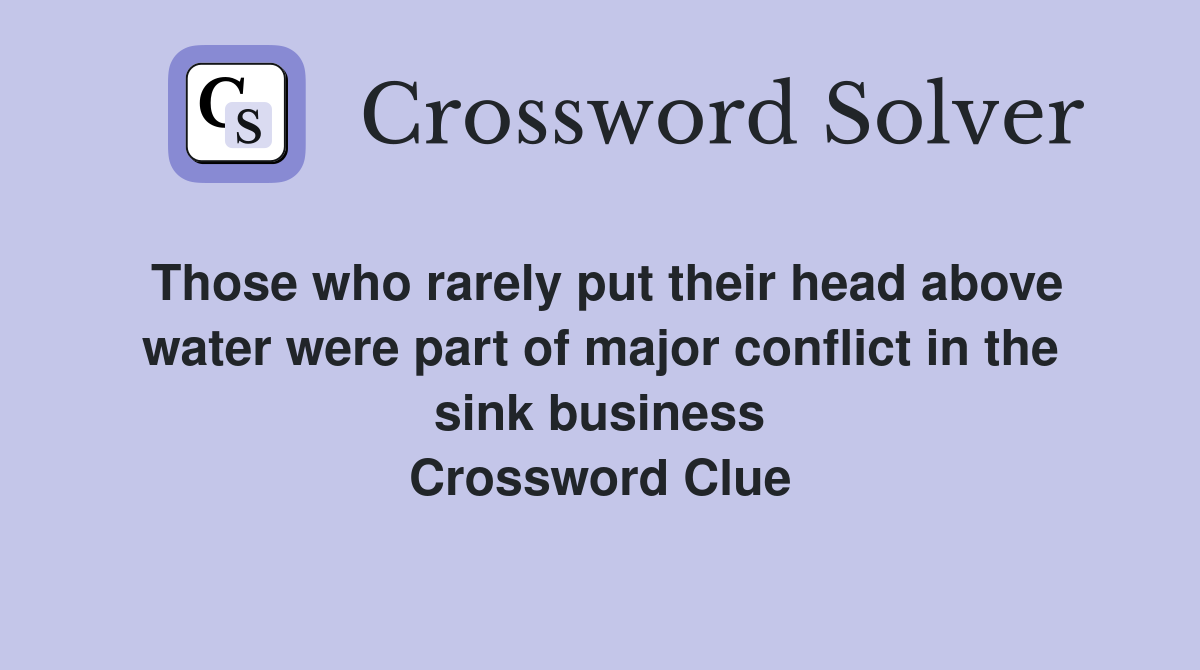 Those who rarely put their head above water were part of major conflict in the sink business Crossword Clue