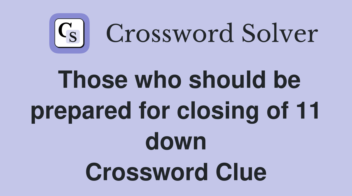 Those who should be prepared for closing of 11 down Crossword Clue