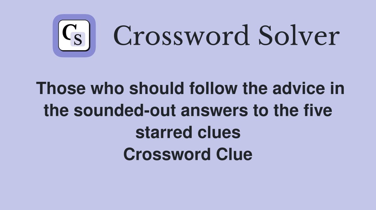 Those who should follow the advice in the sounded-out answers to the five starred clues Crossword Clue