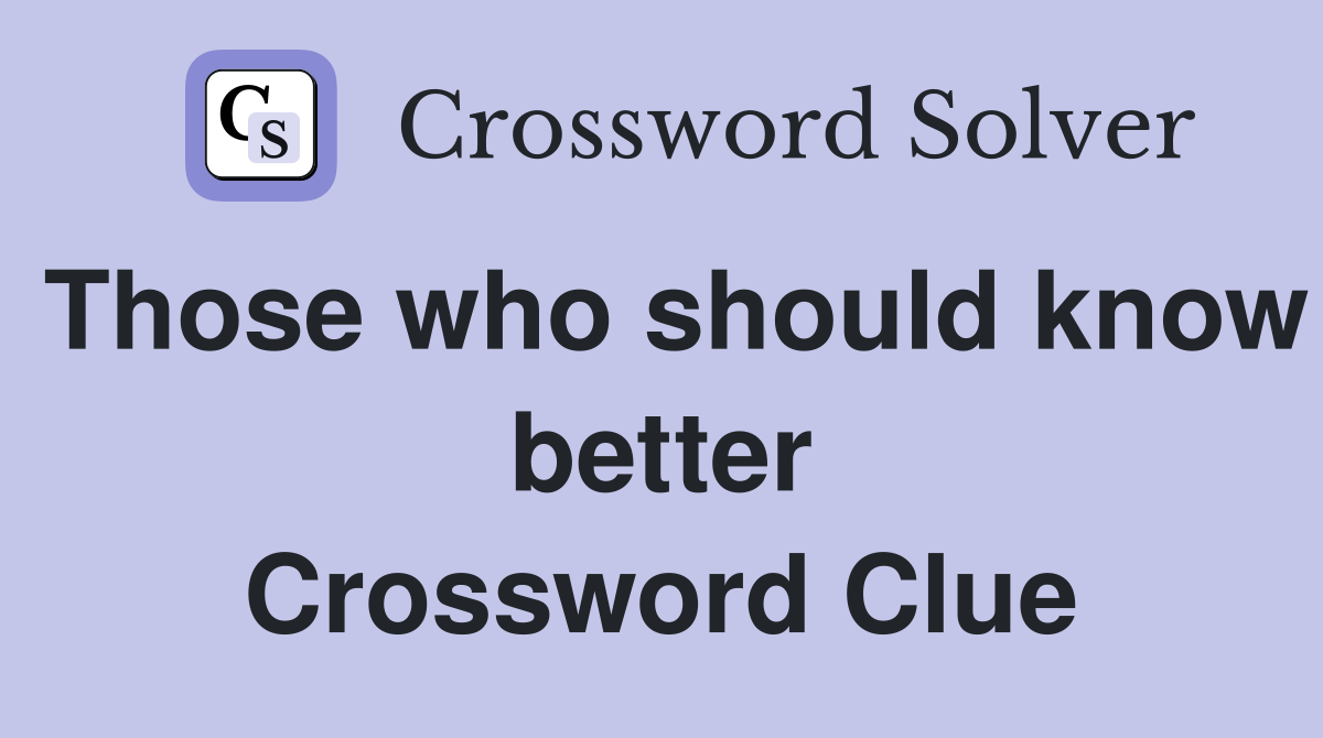 Those who should know better Crossword Clue