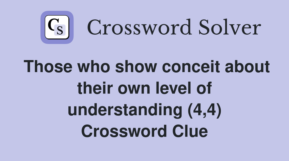 Those who show conceit about their own level of understanding (4,4) Crossword Clue