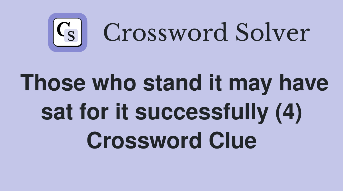 Those who stand it may have sat for it successfully (4) Crossword Clue