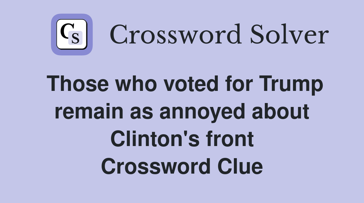 Those who voted for Trump remain as annoyed about Clinton's front Crossword Clue