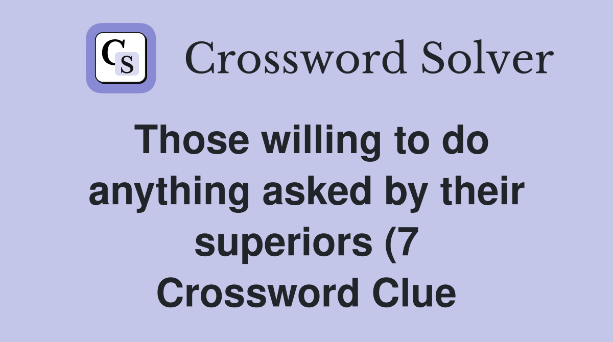 Those willing to do anything asked by their superiors (7) Crossword Those willing to do anything asked by their superiors (7) Crossword