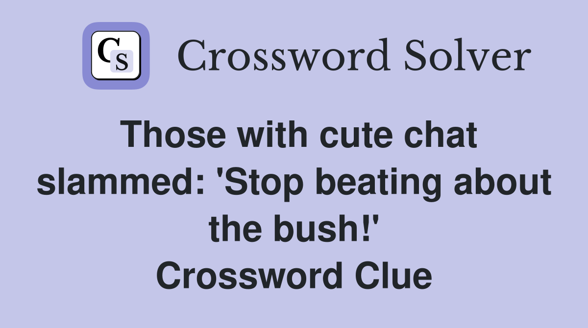 Those with cute chat slammed: 'Stop beating about the bush!' Crossword Clue