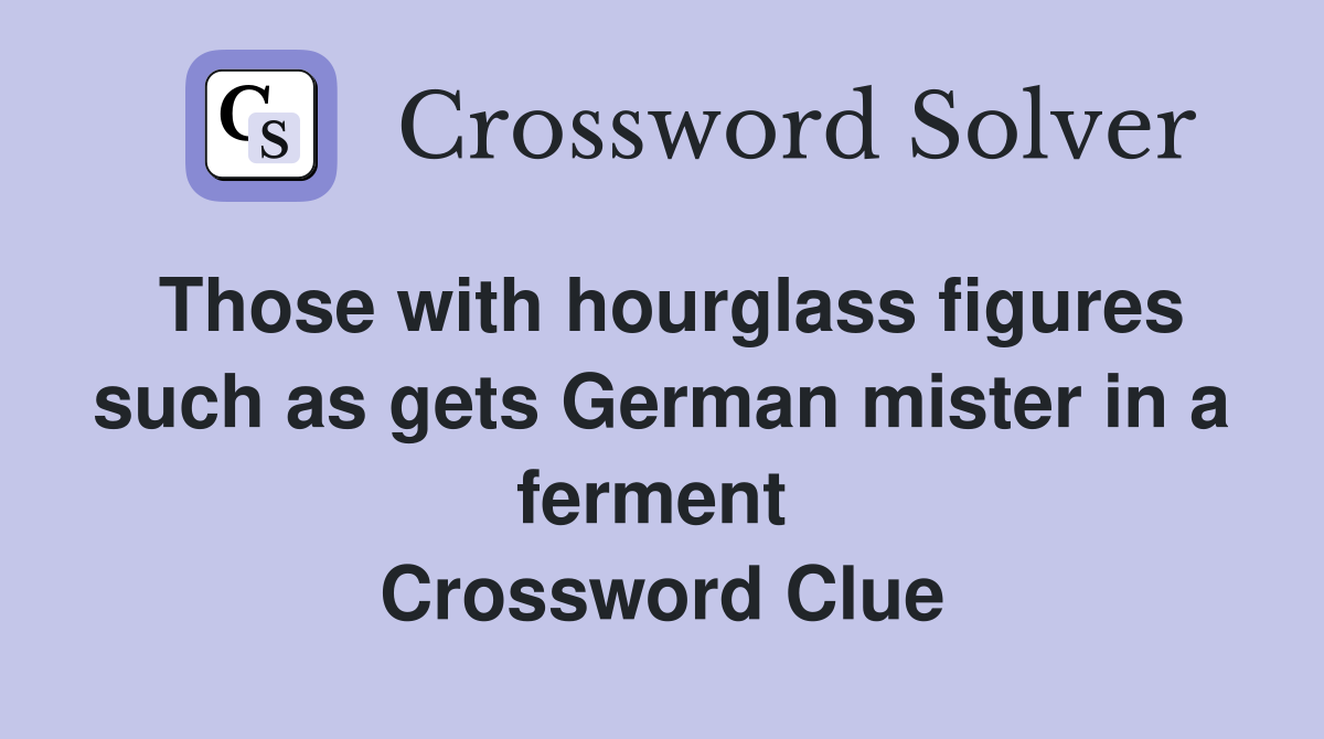 Those with hourglass figures such as gets German mister in a ferment  Crossword Clue