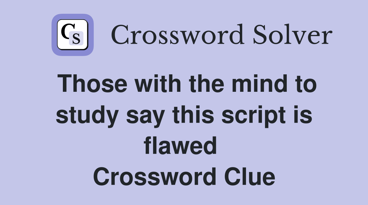 Those with the mind to study say this script is flawed  Crossword Clue
