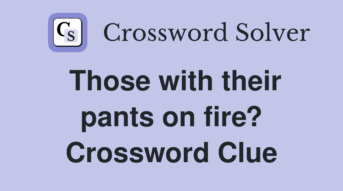 Those with their pants on fire? Crossword Clue