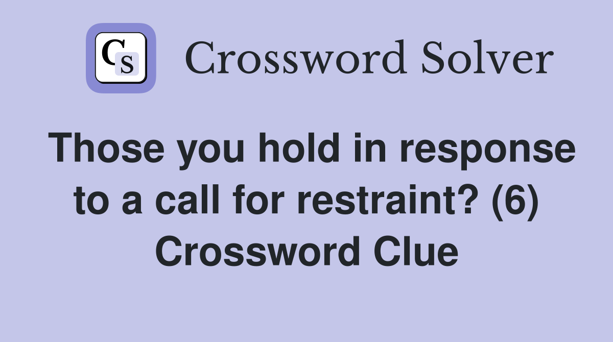 Those you hold in response to a call for restraint? (6) Crossword Clue