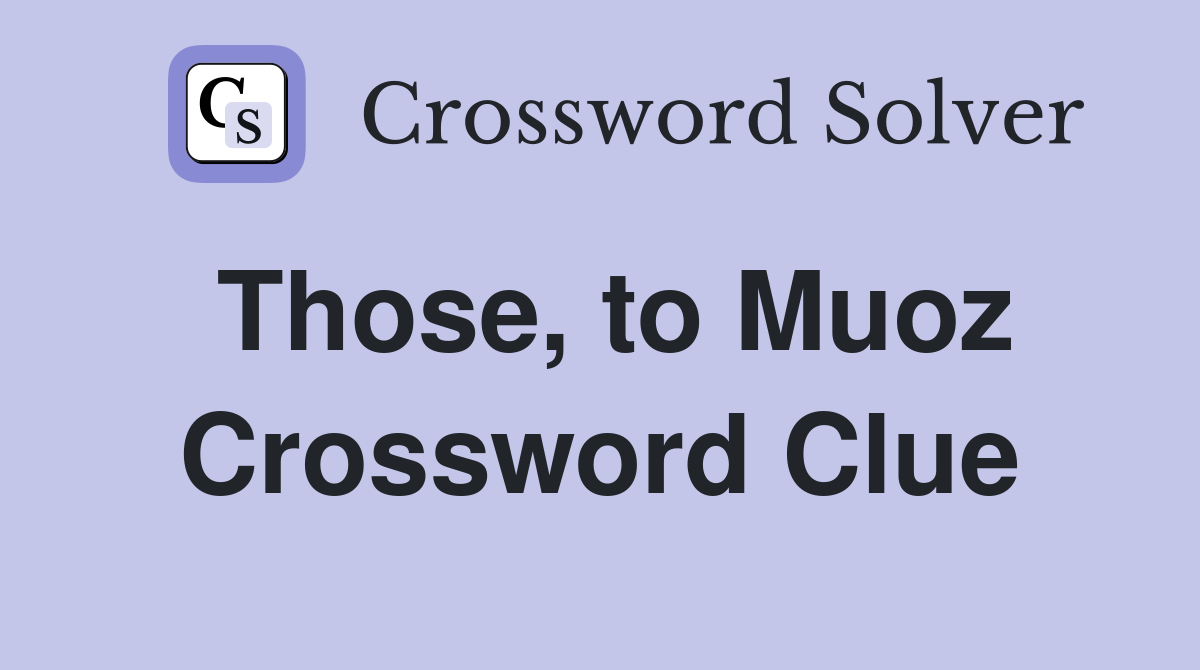 Those, to Muoz Crossword Clue