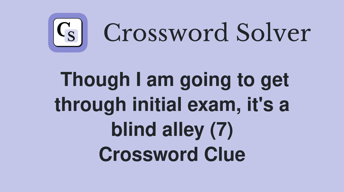 Though I am going to get through initial exam, it's a blind alley (7) Crossword Clue