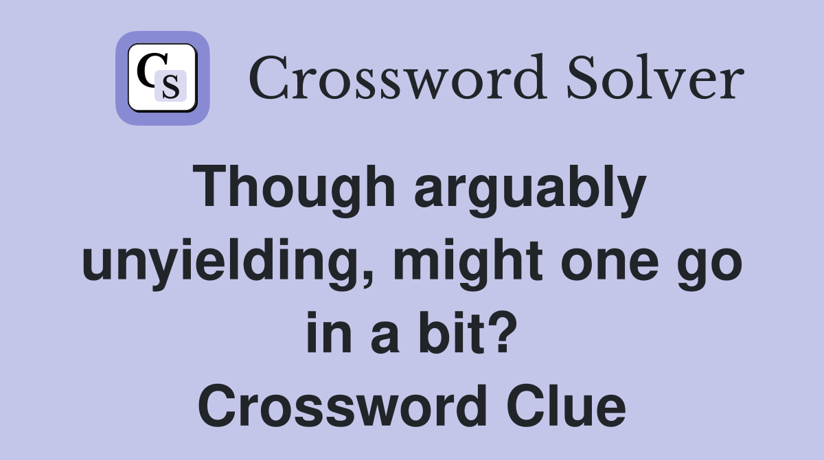 Though arguably unyielding, might one go in a bit? Crossword Clue