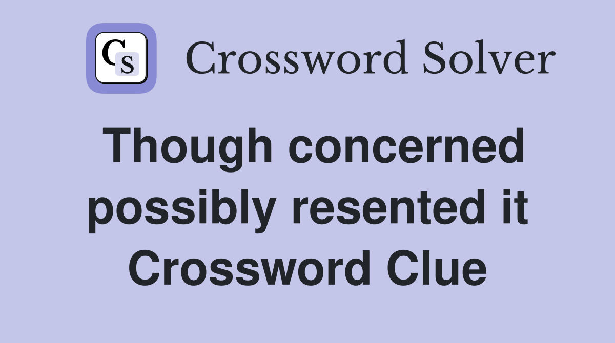 Though concerned possibly resented it Crossword Clue