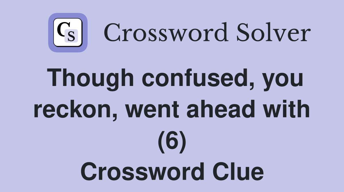 Though confused, you reckon, went ahead with (6) Crossword Clue