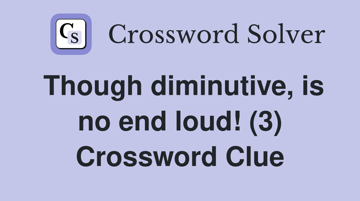 Though diminutive, is no end loud! (3) Crossword Clue