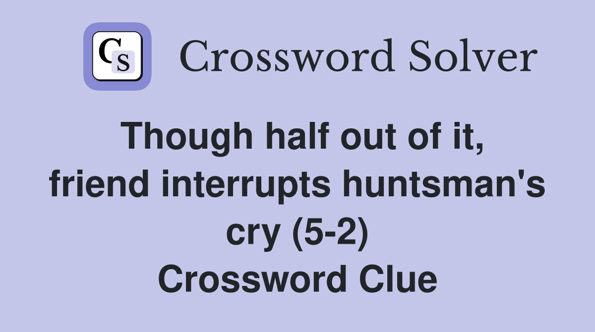 Though half out of it, friend interrupts huntsman's cry (5-2) Crossword Clue