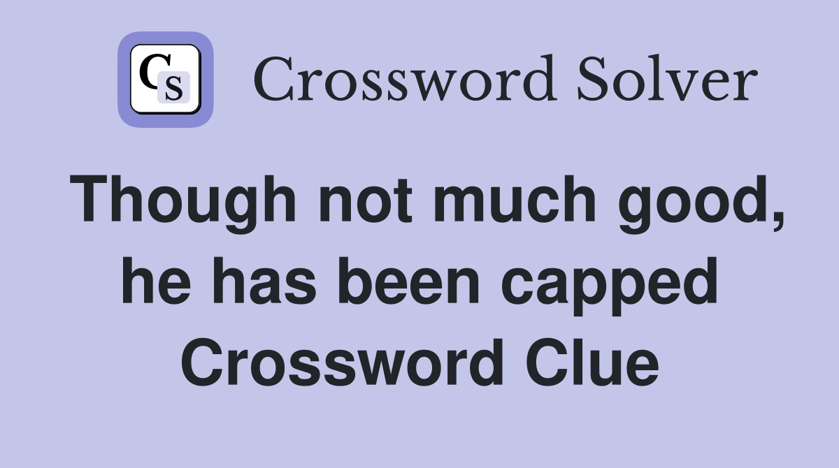 Though not much good, he has been capped Crossword Clue